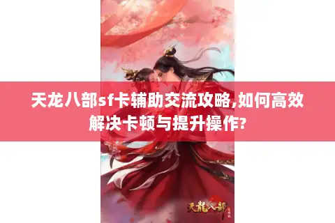 天龙八部sf卡辅助交流攻略,如何高效解决卡顿与提升操作? 天龙八部sf卡辅助交流攻略,如何高效解决卡顿与提升操作?