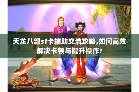 天龙八部sf卡辅助交流攻略,如何高效解决卡顿与提升操作? 天龙八部sf卡辅助交流攻略,如何高效解决卡顿与提升操作?