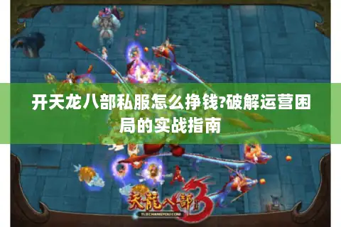 开天龙八部私服怎么挣钱?破解运营困局的实战指南