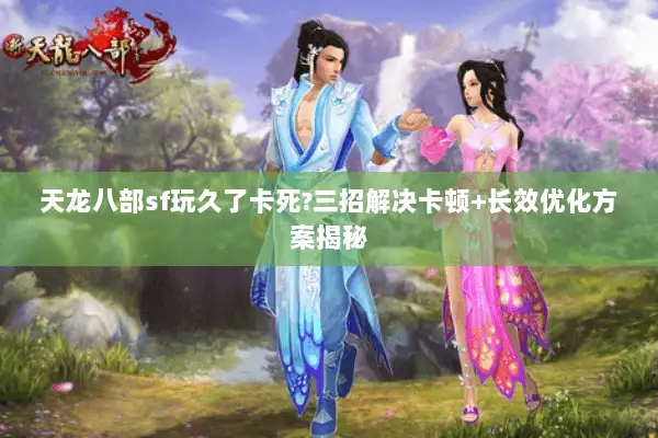 天龙八部sf玩久了卡死?三招解决卡顿+长效优化方案揭秘