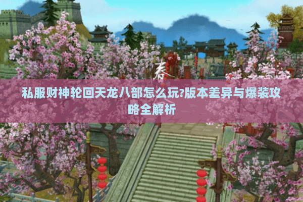私服财神轮回天龙八部怎么玩?版本差异与爆装攻略全解析 私服财神轮回天龙八部怎么玩?版本差异与爆装攻略全解析
