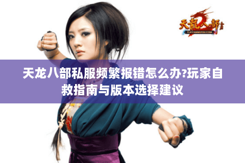 天龙八部私服频繁报错怎么办?玩家自救指南与版本选择建议