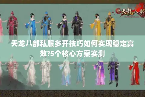 天龙八部私服多开技巧如何实现稳定高效?5个核心方案实测 天龙八部私服多开技巧如何实现稳定高效?5个核心方案实测