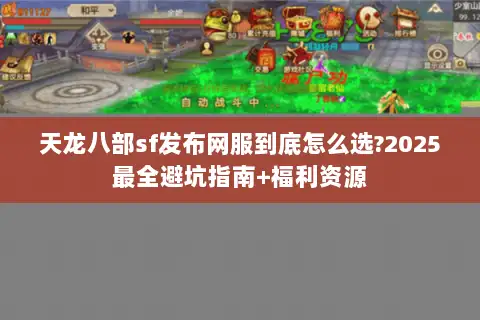 天龙八部sf发布网服到底怎么选?2025最全避坑指南+福利资源 天龙八部sf发布网服到底怎么选?2025最全避坑指南+福利资源