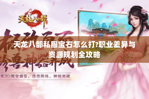 天龙八部私服宝石怎么打?职业差异与资源规划全攻略 天龙八部私服宝石怎么打?职业差异与资源规划全攻略