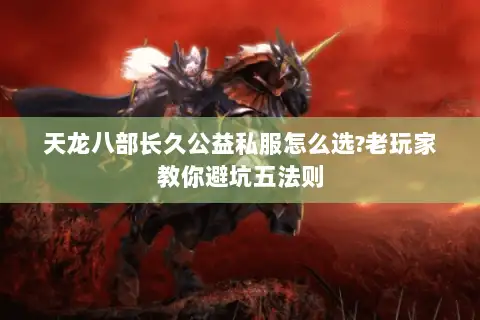 天龙八部长久公益私服怎么选?老玩家教你避坑五法则