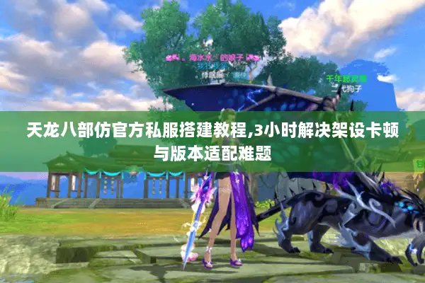 天龙八部仿官方私服搭建教程,3小时解决架设卡顿与版本适配难题