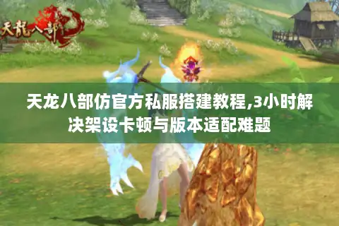 天龙八部仿官方私服搭建教程,3小时解决架设卡顿与版本适配难题