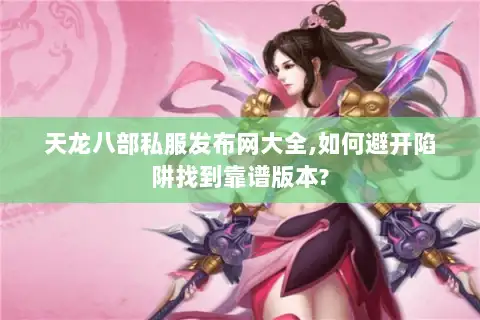 天龙八部私服发布网大全,如何避开陷阱找到靠谱版本? 天龙八部私服发布网大全,如何避开陷阱找到靠谱版本?