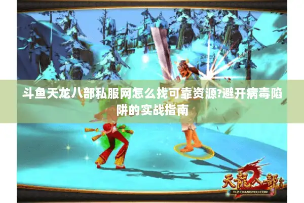 斗鱼天龙八部私服网怎么找可靠资源?避开病毒陷阱的实战指南 斗鱼天龙八部私服网怎么找可靠资源?避开病毒陷阱的实战指南
