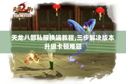 天龙八部私服换端教程,三步解决版本升级卡顿难题