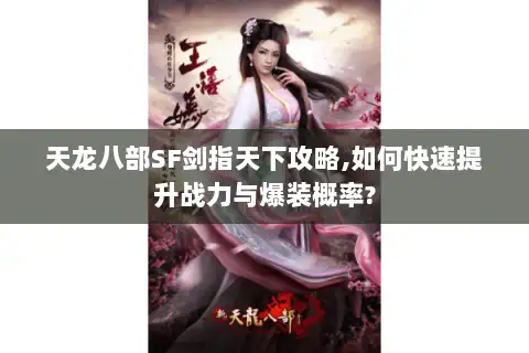 天龙八部SF剑指天下攻略,如何快速提升战力与爆装概率?