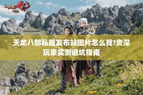 天龙八部私服发布站图片怎么找?资深玩家实测避坑指南