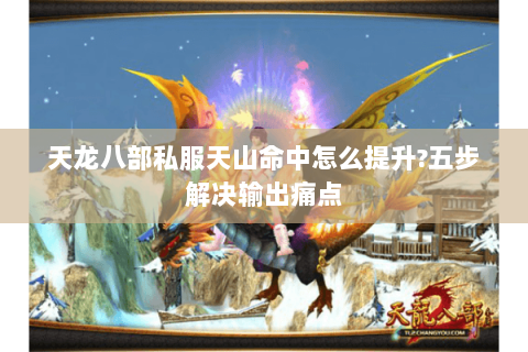 天龙八部私服天山命中怎么提升?五步解决输出痛点 天龙八部私服天山命中怎么提升?五步解决输出痛点