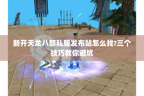 新开天龙八部私服发布站怎么找?三个技巧教你避坑 新开天龙八部私服发布站怎么找?三个技巧教你避坑
