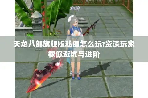 天龙八部旗舰版私服怎么玩?资深玩家教你避坑与进阶