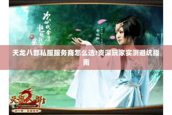 天龙八部私服服务商怎么选?资深玩家实测避坑指南 天龙八部私服服务商怎么选?资深玩家实测避坑指南