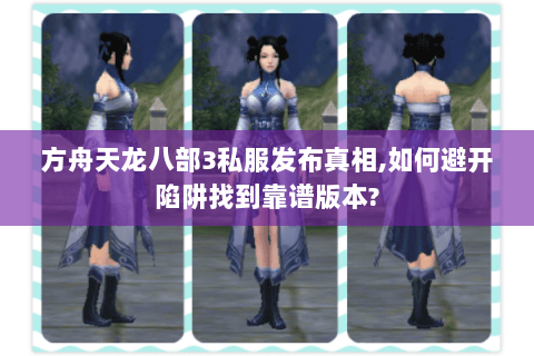 方舟天龙八部3私服发布真相,如何避开陷阱找到靠谱版本?