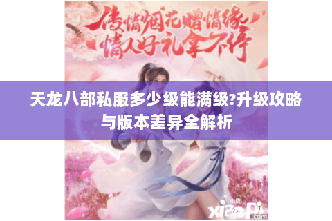 天龙八部私服多少级能满级?升级攻略与版本差异全解析 天龙八部私服多少级能满级?升级攻略与版本差异全解析