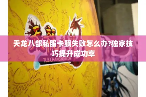 天龙八部私服卡飘失败怎么办?独家技巧提升成功率