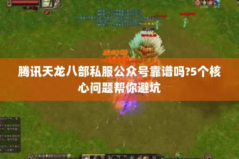 腾讯天龙八部私服公众号靠谱吗?5个核心问题帮你避坑 腾讯天龙八部私服公众号靠谱吗?5个核心问题帮你避坑