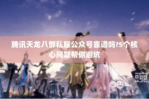 腾讯天龙八部私服公众号靠谱吗?5个核心问题帮你避坑 腾讯天龙八部私服公众号靠谱吗?5个核心问题帮你避坑