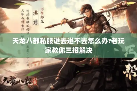 天龙八部私服进去进不去怎么办?老玩家教你三招解决