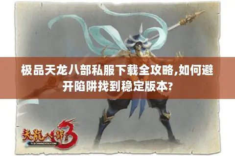 极品天龙八部私服下载全攻略,如何避开陷阱找到稳定版本? 极品天龙八部私服下载全攻略,如何避开陷阱找到稳定版本?