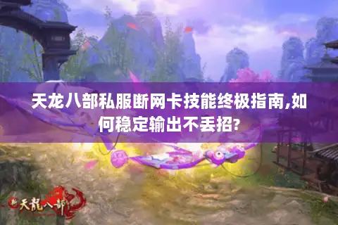 天龙八部私服断网卡技能终极指南,如何稳定输出不丢招? 天龙八部私服断网卡技能终极指南,如何稳定输出不丢招?