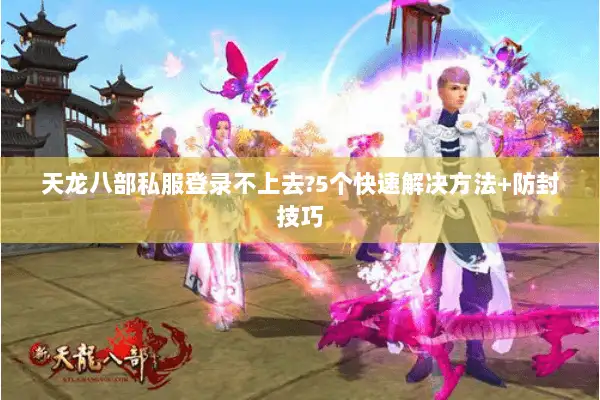 天龙八部私服登录不上去?5个快速解决方法+防封技巧