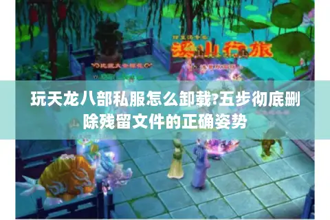 玩天龙八部私服怎么卸载?五步彻底删除残留文件的正确姿势 玩天龙八部私服怎么卸载?五步彻底删除残留文件的正确姿势