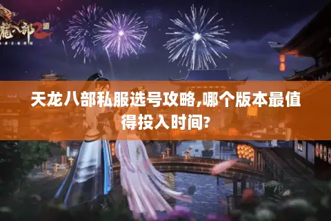 天龙八部私服选号攻略,哪个版本最值得投入时间?