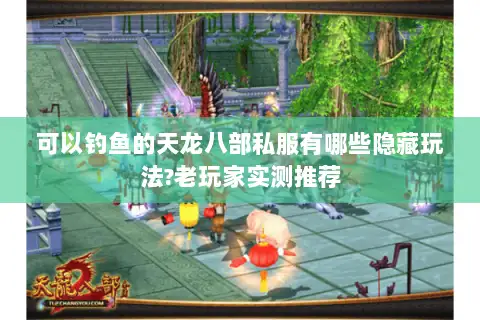 可以钓鱼的天龙八部私服有哪些隐藏玩法?老玩家实测推荐