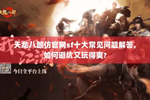 天龙八部仿官网sf十大常见问题解答,如何避坑又玩得爽?