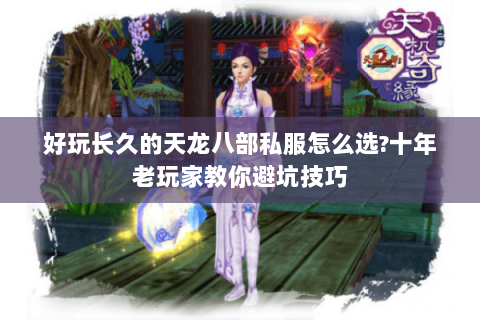 好玩长久的天龙八部私服怎么选?十年老玩家教你避坑技巧