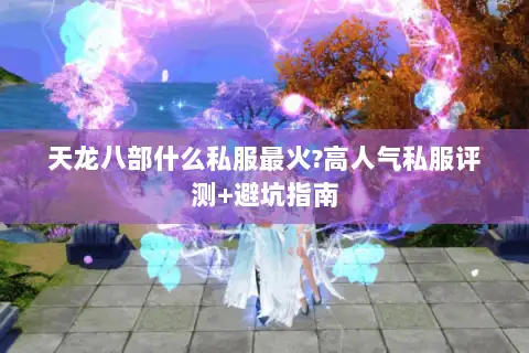 天龙八部什么私服最火?高人气私服评测+避坑指南 天龙八部什么私服最火?高人气私服评测+避坑指南