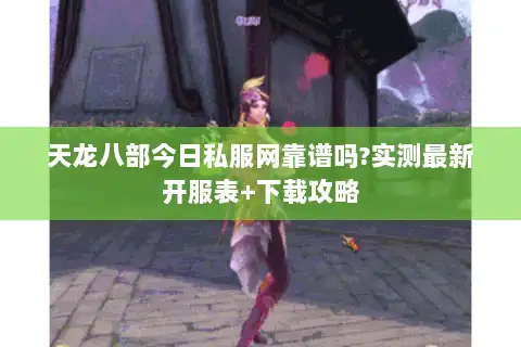 天龙八部今日私服网靠谱吗?实测最新开服表+下载攻略 天龙八部今日私服网靠谱吗?实测最新开服表+下载攻略