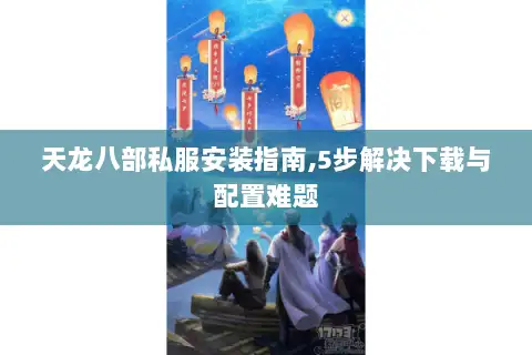 天龙八部私服安装指南,5步解决下载与配置难题