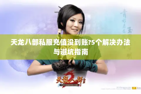 天龙八部私服充值没到账?5个解决办法与避坑指南 天龙八部私服充值没到账?5个解决办法与避坑指南