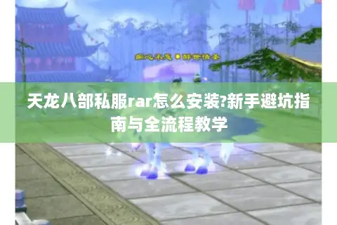 天龙八部私服rar怎么安装?新手避坑指南与全流程教学 天龙八部私服rar怎么安装?新手避坑指南与全流程教学