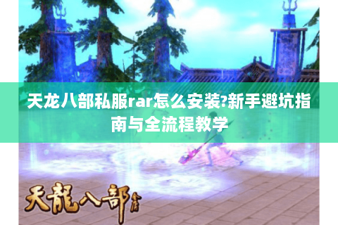 天龙八部私服rar怎么安装?新手避坑指南与全流程教学 天龙八部私服rar怎么安装?新手避坑指南与全流程教学