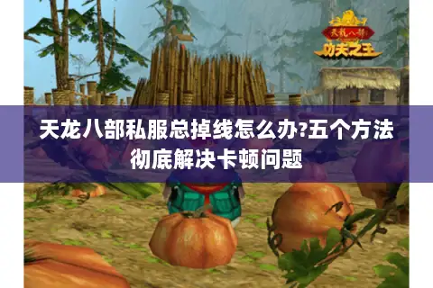 天龙八部私服总掉线怎么办?五个方法彻底解决卡顿问题 天龙八部私服总掉线怎么办?五个方法彻底解决卡顿问题