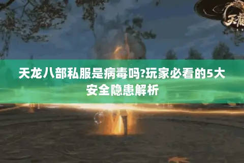 天龙八部私服是病毒吗?玩家必看的5大安全隐患解析