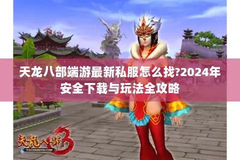 天龙八部端游最新私服怎么找?2024年安全下载与玩法全攻略