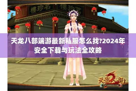 天龙八部端游最新私服怎么找?2024年安全下载与玩法全攻略