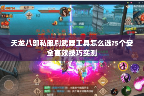 天龙八部私服刷武器工具怎么选?5个安全高效技巧实测