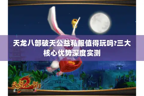 天龙八部破天公益私服值得玩吗?三大核心优势深度实测 天龙八部破天公益私服值得玩吗?三大核心优势深度实测