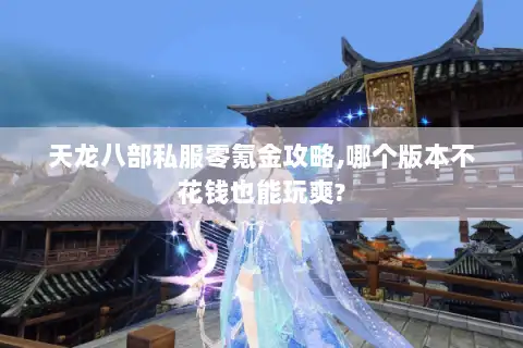 天龙八部私服零氪金攻略,哪个版本不花钱也能玩爽?