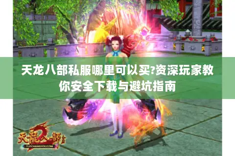 天龙八部私服哪里可以买?资深玩家教你安全下载与避坑指南
