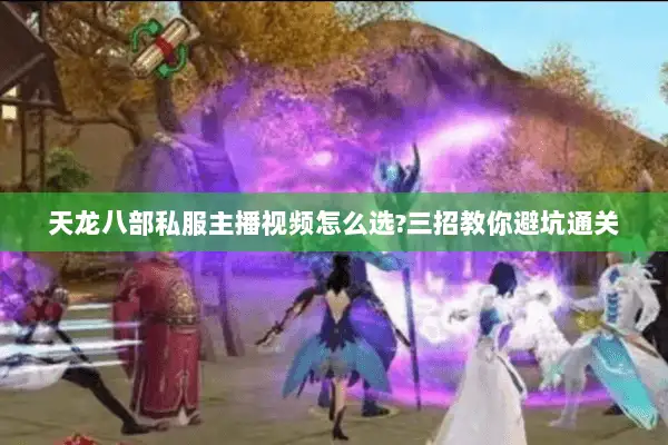 天龙八部私服主播视频怎么选?三招教你避坑通关